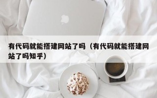 南昌有代码就能搭建网站了吗（有代码就能搭建网站了吗知乎）
