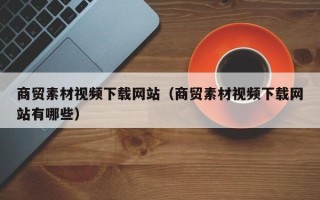 南昌商贸素材视频下载网站（商贸素材视频下载网站有哪些）