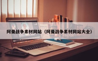 南昌阿曼战争素材网站（阿曼战争素材网站大全）