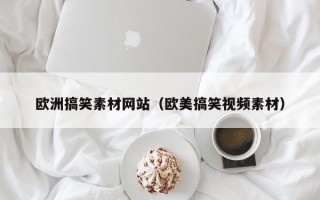 南昌欧洲搞笑素材网站（欧美搞笑视频素材）
