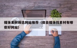 南昌媒体素材筛选网站推荐（做自媒体找素材有哪些好网站）