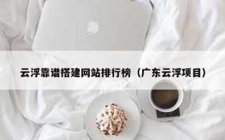 南昌云浮靠谱搭建网站排行榜（广东云浮项目）
