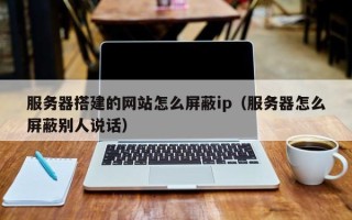 南昌服务器搭建的网站怎么屏蔽ip（服务器怎么屏蔽别人说话）