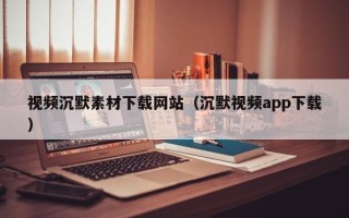 南昌视频沉默素材下载网站（沉默视频app下载）