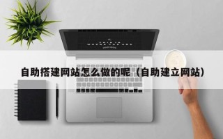 南昌自助搭建网站怎么做的呢（自助建立网站）