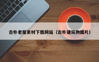 南昌古朴老屋素材下载网站（古朴建筑物图片）