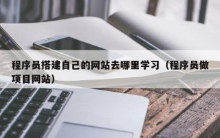 南昌程序员搭建自己的网站去哪里学习（程序员做项目网站）