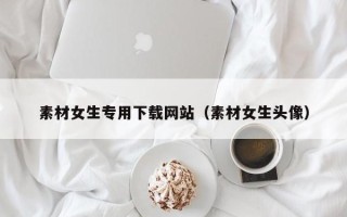 南昌素材女生专用下载网站（素材女生头像）