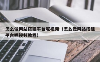 南昌怎么做网站搭建平台呢视频（怎么做网站搭建平台呢视频教程）